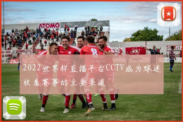 2022世界杯直播平台CCTV成为球迷收看赛事的主要渠道
