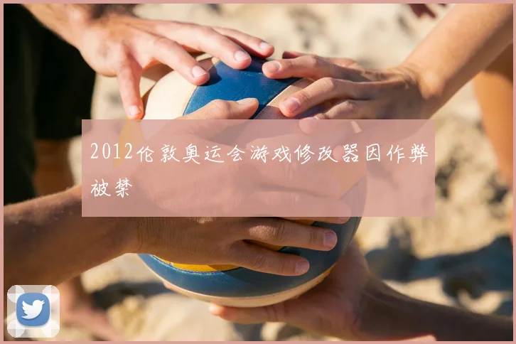 2012伦敦奥运会游戏修改器因作弊被禁