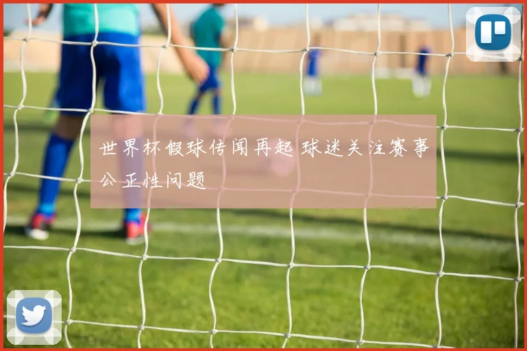世界杯假球传闻再起 球迷关注赛事公正性问题