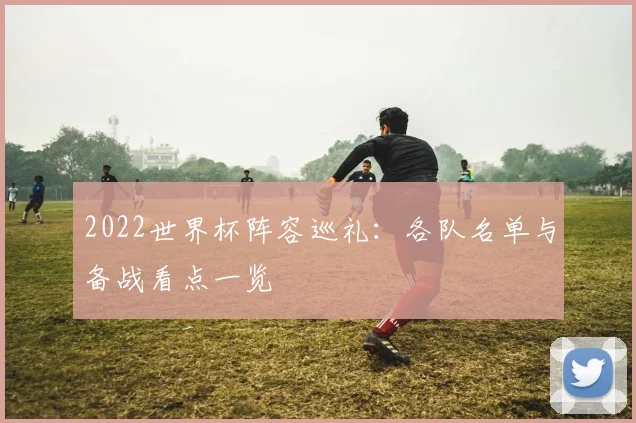 2022世界杯阵容巡礼：各队名单与备战看点一览