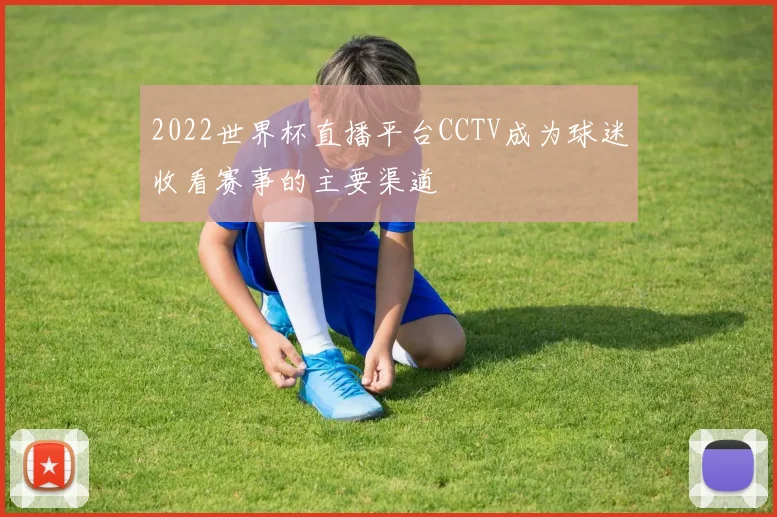 2022世界杯直播平台CCTV成为球迷收看赛事的主要渠道