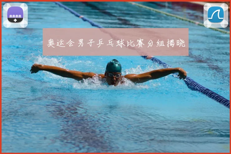 奥运会男子乒乓球比赛分组揭晓