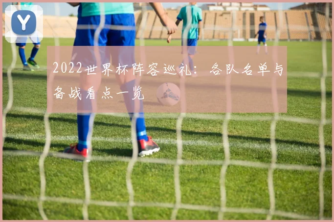 2022世界杯阵容巡礼:各队名单与备战看点一览